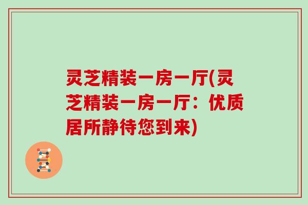 灵芝精装一房一厅(灵芝精装一房一厅：优质居所静待您到来)