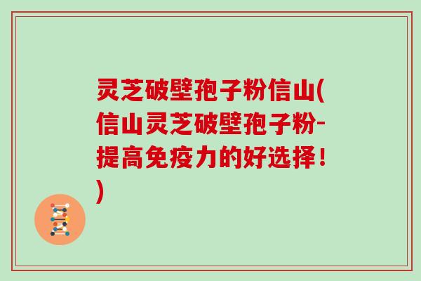 灵芝破壁孢子粉信山(信山灵芝破壁孢子粉-提高免疫力的好选择！)