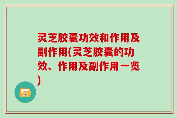 灵芝胶囊功效和作用及副作用(灵芝胶囊的功效、作用及副作用一览)