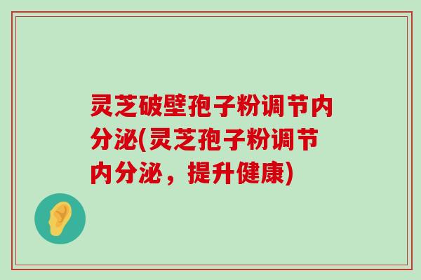 灵芝破壁孢子粉调节内分泌(灵芝孢子粉调节内分泌，提升健康)