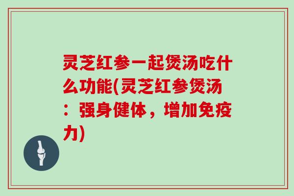 灵芝红参一起煲汤吃什么功能(灵芝红参煲汤：强身健体，增加免疫力)