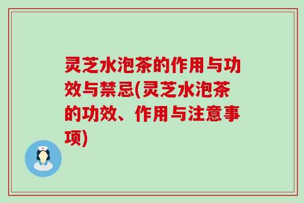 灵芝水泡茶的作用与功效与禁忌(灵芝水泡茶的功效、作用与注意事项)