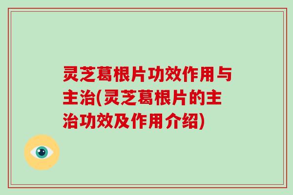 灵芝葛根片功效作用与主(灵芝葛根片的主功效及作用介绍)