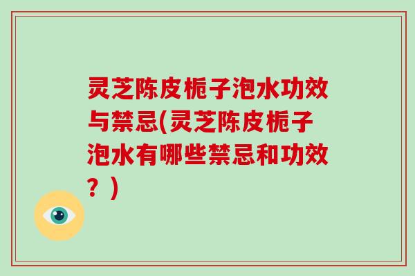 灵芝陈皮栀子泡水功效与禁忌(灵芝陈皮栀子泡水有哪些禁忌和功效？)