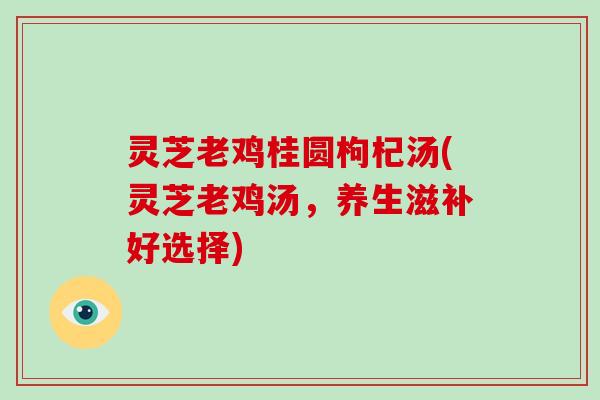 灵芝老鸡桂圆枸杞汤(灵芝老鸡汤，养生滋补好选择)