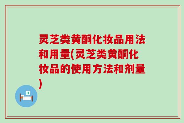 灵芝类黄酮化妆品用法和用量(灵芝类黄酮化妆品的使用方法和剂量)