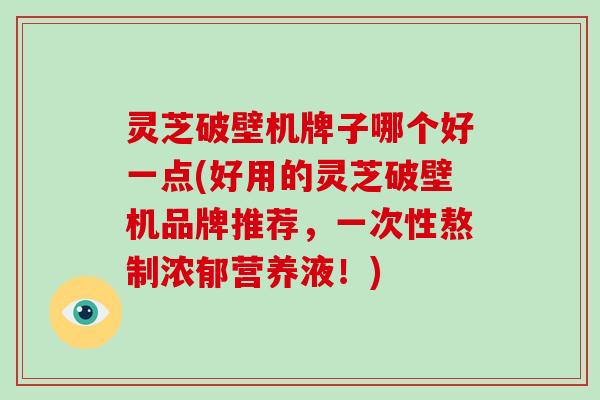 灵芝破壁机牌子哪个好一点(好用的灵芝破壁机品牌推荐，一次性熬制浓郁营养液！)