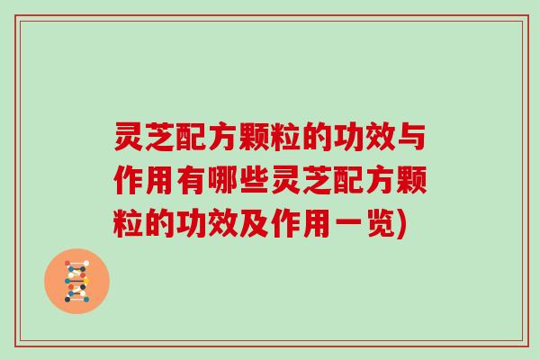 灵芝配方颗粒的功效与作用有哪些灵芝配方颗粒的功效及作用一览)