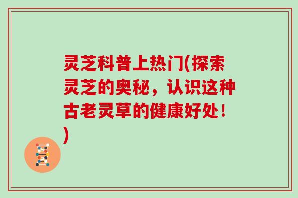 灵芝科普上热门(探索灵芝的奥秘，认识这种古老灵草的健康好处！)