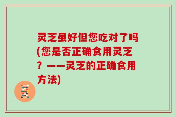 灵芝虽好但您吃对了吗(您是否正确食用灵芝？——灵芝的正确食用方法)