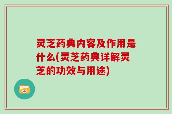 灵芝药典内容及作用是什么(灵芝药典详解灵芝的功效与用途)