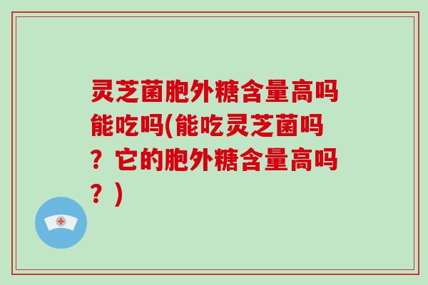 灵芝菌胞外糖含量高吗能吃吗(能吃灵芝菌吗？它的胞外糖含量高吗？)