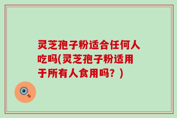 灵芝孢子粉适合任何人吃吗(灵芝孢子粉适用于所有人食用吗？)