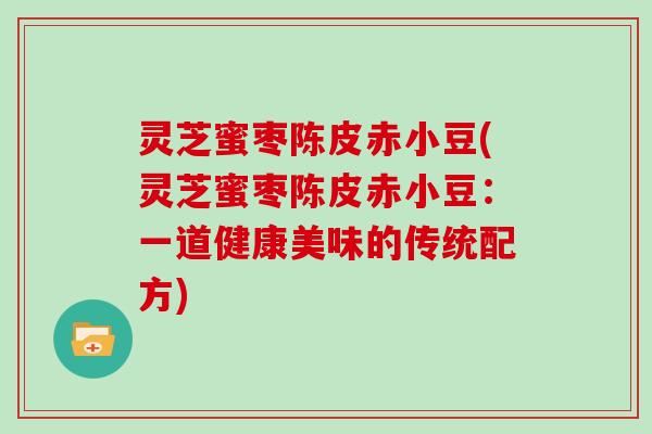 灵芝蜜枣陈皮赤小豆(灵芝蜜枣陈皮赤小豆：一道健康美味的传统配方)