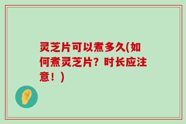 灵芝片可以煮多久(如何煮灵芝片？时长应注意！)