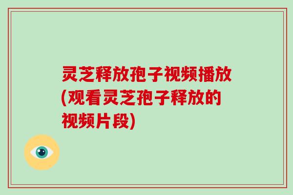 灵芝释放孢子视频播放(观看灵芝孢子释放的视频片段)