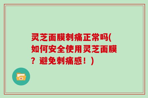 灵芝面膜刺痛正常吗(如何安全使用灵芝面膜？避免刺痛感！)