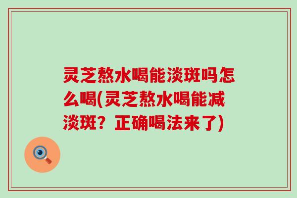 灵芝熬水喝能淡斑吗怎么喝(灵芝熬水喝能减淡斑？正确喝法来了)