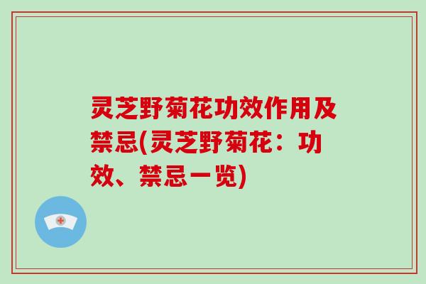 灵芝野菊花功效作用及禁忌(灵芝野菊花：功效、禁忌一览)