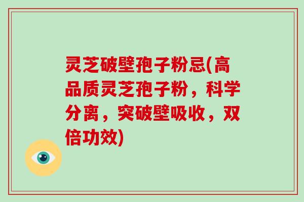 灵芝破壁孢子粉忌(高品质灵芝孢子粉，科学分离，突破壁吸收，双倍功效)