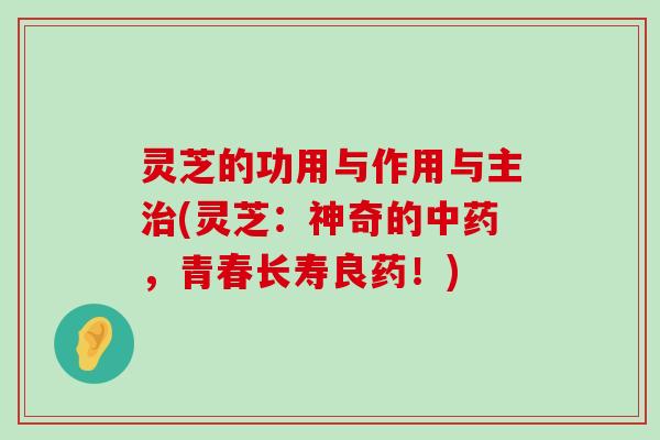 灵芝的功用与作用与主(灵芝：神奇的，青春长寿良药！)