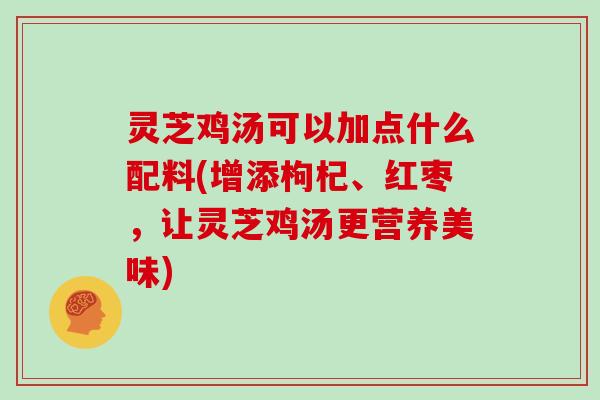 灵芝鸡汤可以加点什么配料(增添枸杞、红枣，让灵芝鸡汤更营养美味)