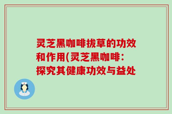 灵芝黑咖啡拔草的功效和作用(灵芝黑咖啡：探究其健康功效与益处