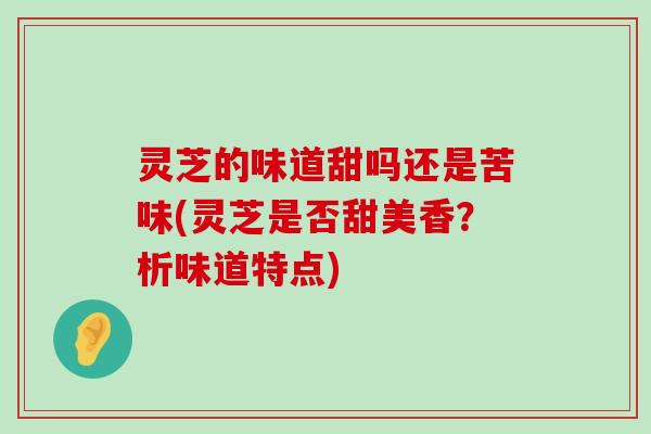 灵芝的味道甜吗还是苦味(灵芝是否甜美香？析味道特点)