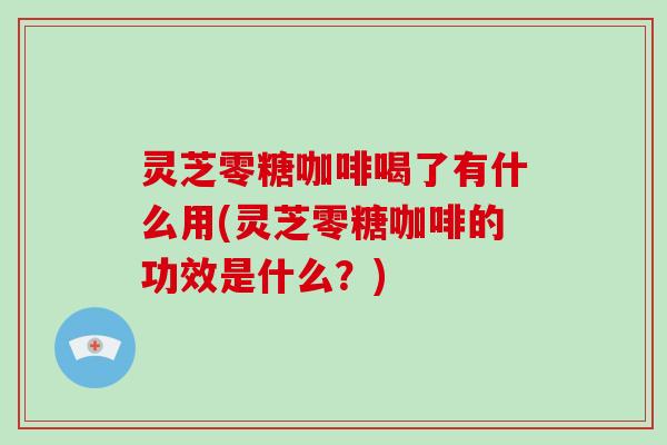 灵芝零糖咖啡喝了有什么用(灵芝零糖咖啡的功效是什么？)