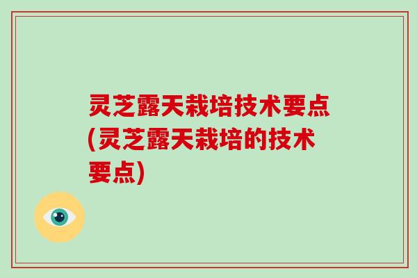 灵芝露天栽培技术要点(灵芝露天栽培的技术要点)