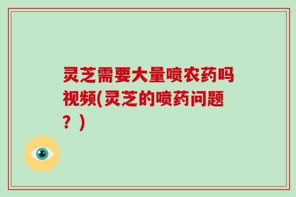 灵芝需要大量喷农药吗视频(灵芝的喷药问题？)