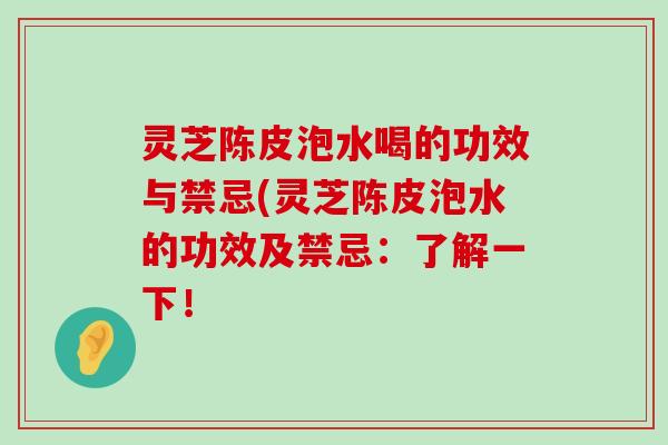 灵芝陈皮泡水喝的功效与禁忌(灵芝陈皮泡水的功效及禁忌：了解一下！