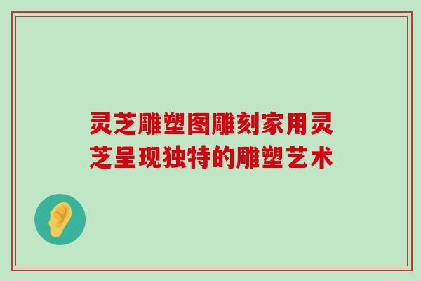 灵芝雕塑图雕刻家用灵芝呈现独特的雕塑艺术