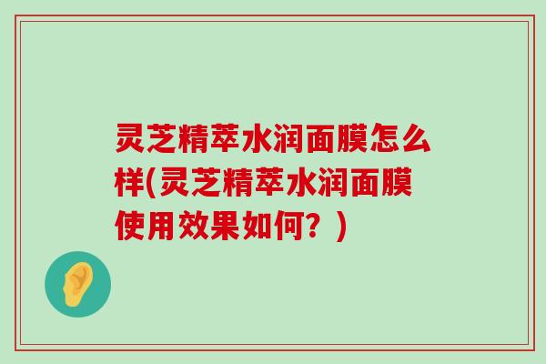 灵芝精萃水润面膜怎么样(灵芝精萃水润面膜使用效果如何？)