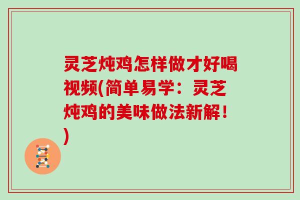 灵芝炖鸡怎样做才好喝视频(简单易学：灵芝炖鸡的美味做法新解！)