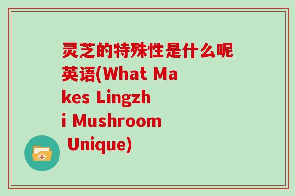 灵芝的特殊性是什么呢英语(What Makes Lingzhi Mushroom Unique)