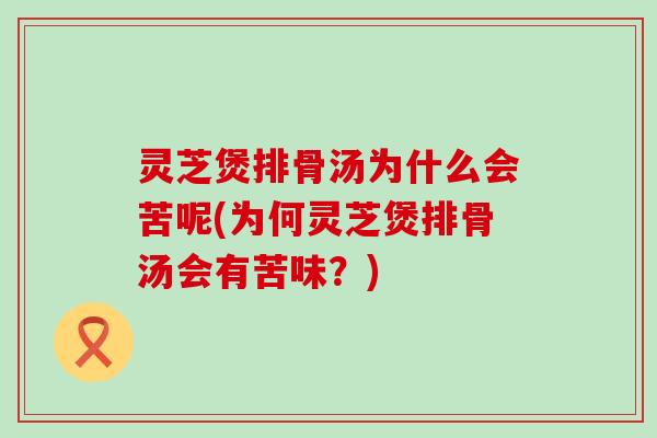 灵芝煲排骨汤为什么会苦呢(为何灵芝煲排骨汤会有苦味？)