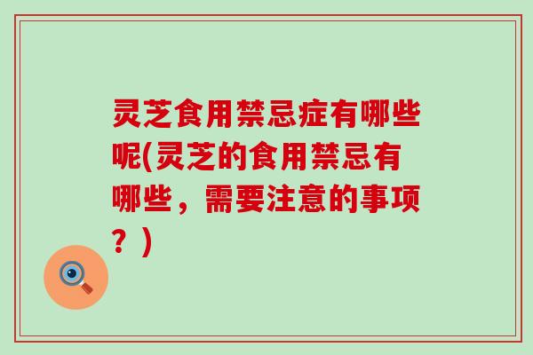 灵芝食用禁忌症有哪些呢(灵芝的食用禁忌有哪些，需要注意的事项？)