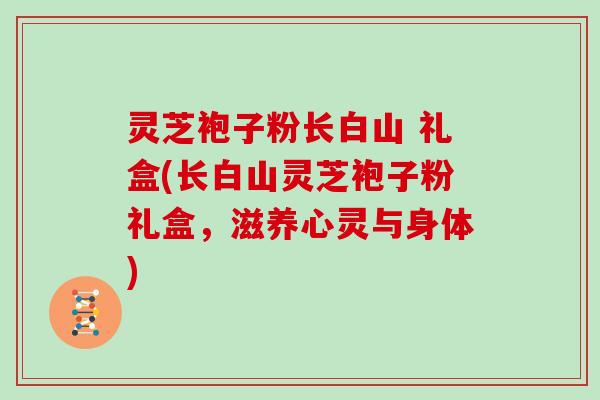 灵芝袍子粉长白山 礼盒(长白山灵芝袍子粉礼盒，滋养心灵与身体)