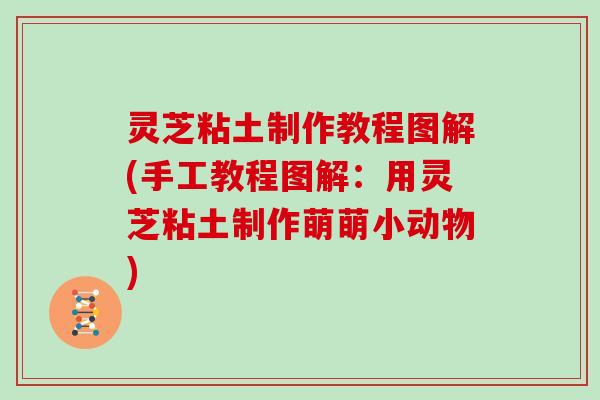 灵芝粘土制作教程图解(手工教程图解：用灵芝粘土制作萌萌小动物)