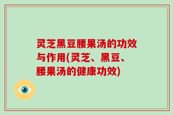 灵芝黑豆腰果汤的功效与作用(灵芝、黑豆、腰果汤的健康功效)