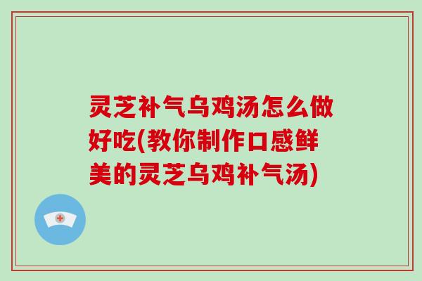 灵芝乌鸡汤怎么做好吃(教你制作口感鲜美的灵芝乌鸡汤)