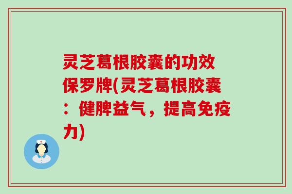 灵芝葛根胶囊的功效 保罗牌(灵芝葛根胶囊：健脾益气，提高免疫力)