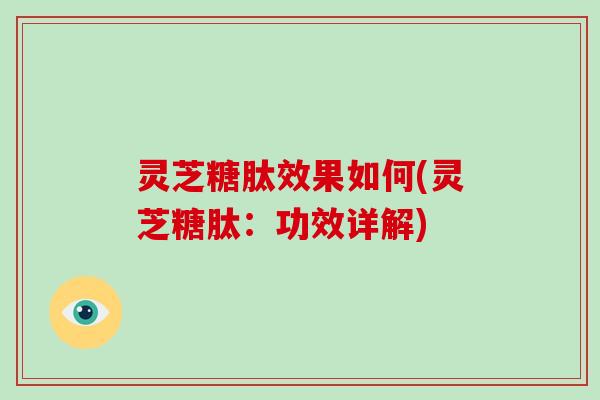 灵芝糖肽效果如何(灵芝糖肽：功效详解)