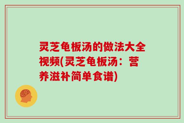 灵芝龟板汤的做法大全视频(灵芝龟板汤：营养滋补简单食谱)