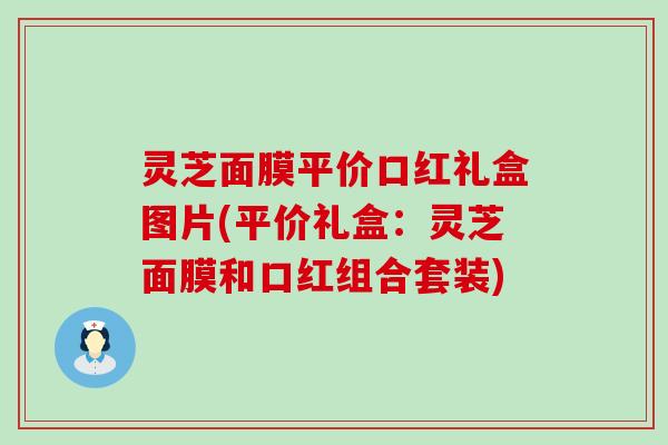 灵芝面膜平价口红礼盒图片(平价礼盒：灵芝面膜和口红组合套装)