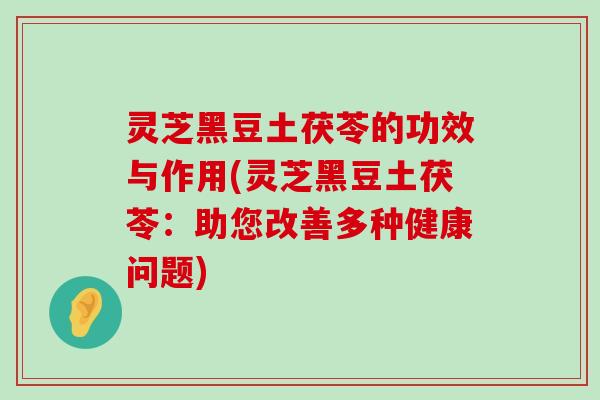 灵芝黑豆土茯苓的功效与作用(灵芝黑豆土茯苓：助您改善多种健康问题)