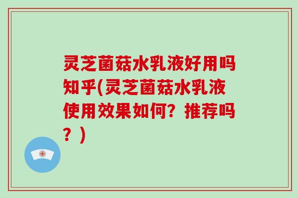 灵芝菌菇水乳液好用吗知乎(灵芝菌菇水乳液使用效果如何？推荐吗？)