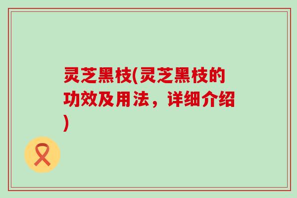 灵芝黑枝(灵芝黑枝的功效及用法，详细介绍)