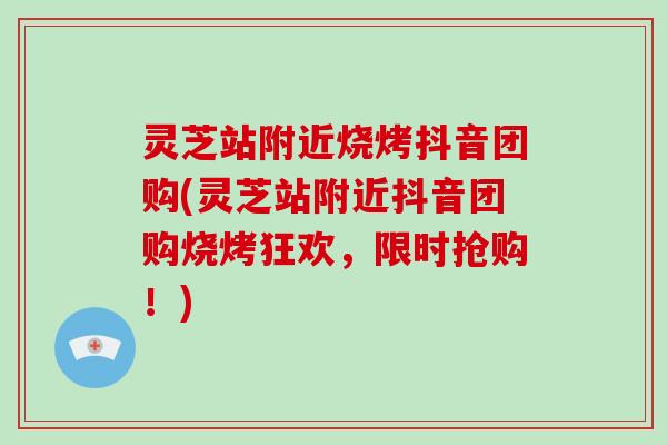 灵芝站附近烧烤抖音团购(灵芝站附近抖音团购烧烤狂欢，限时抢购！)